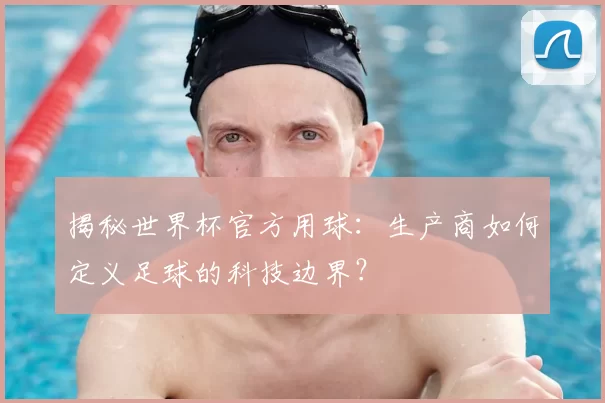 揭秘世界杯官方用球:生产商如何定义足球的科技边界?
