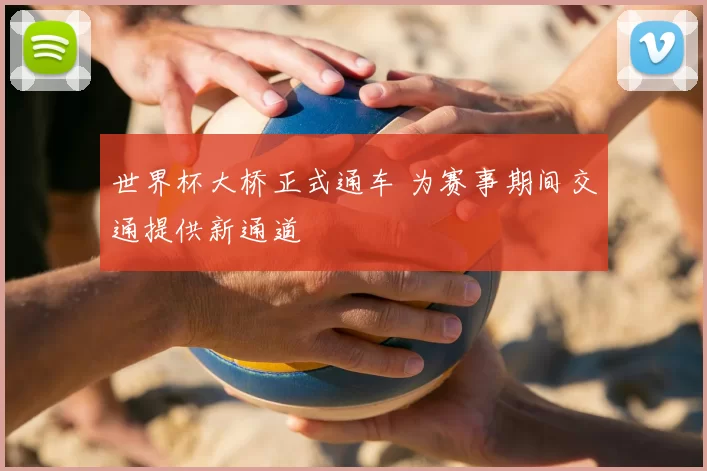 世界杯大桥正式通车 为赛事期间交通提供新通道