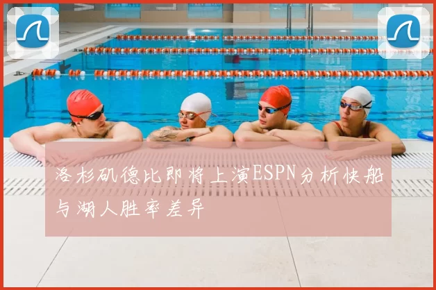 洛杉矶德比即将上演ESPN分析快船与湖人胜率差异