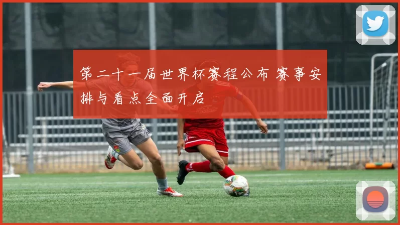 第二十一届世界杯赛程公布 赛事安排与看点全面开启