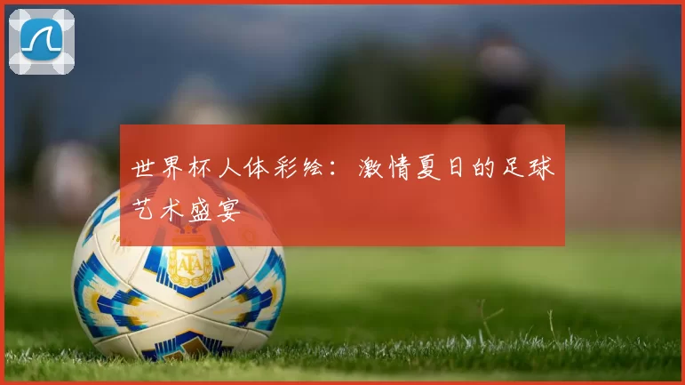 世界杯人体彩绘:激情夏日的足球艺术盛宴