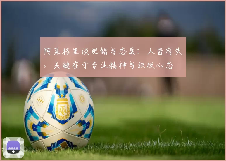 阿莱格里谈犯错与态度:人皆有失,关键在于专业精神与积极心态