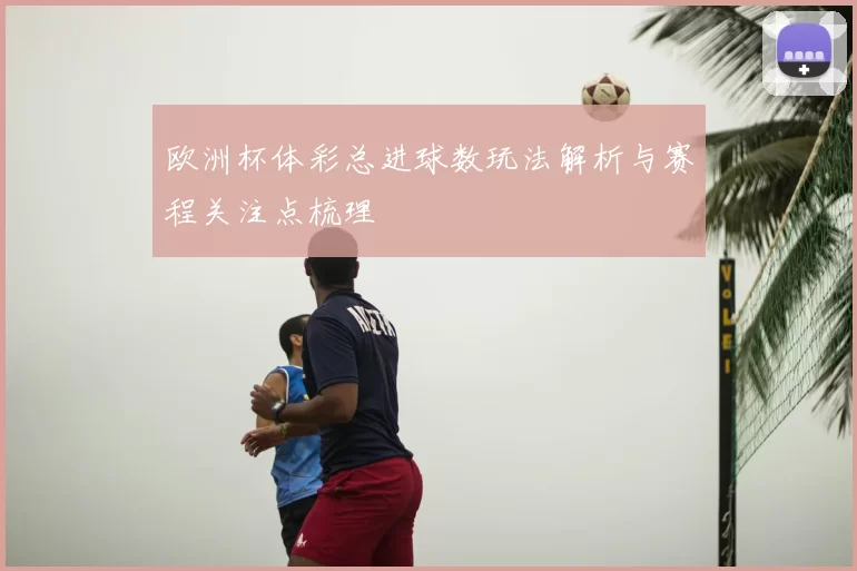欧洲杯体彩总进球数玩法解析与赛程关注点梳理