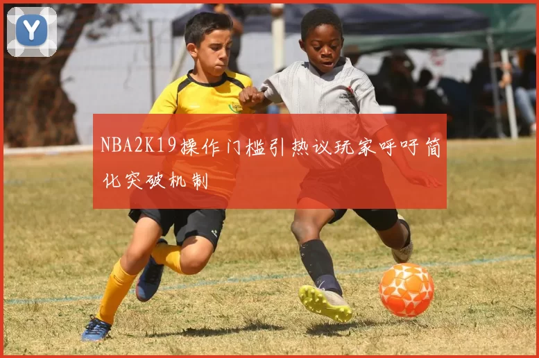 NBA2K19操作门槛引热议玩家呼吁简化突破机制