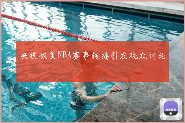 央视恢复NBA赛事转播引发观众讨论
