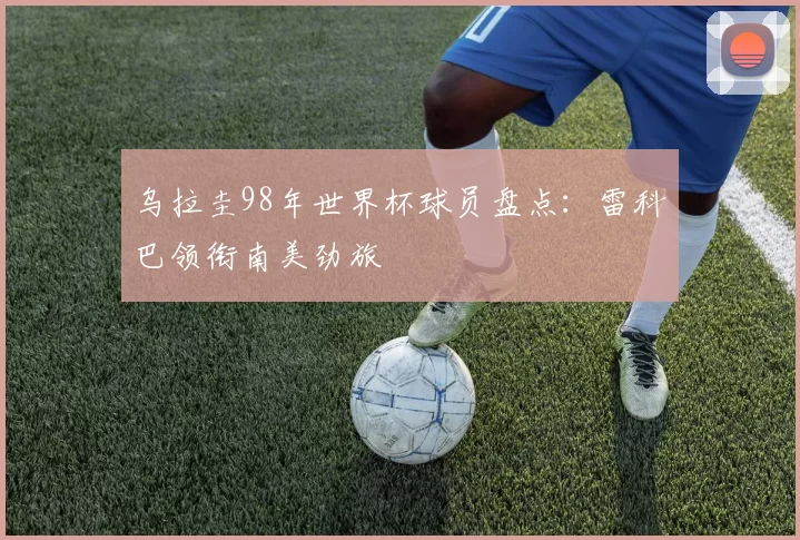 乌拉圭98年世界杯球员盘点:雷科巴领衔南美劲旅