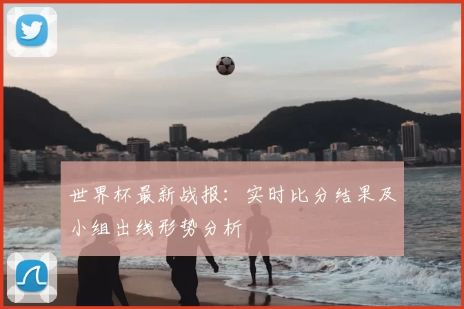 世界杯最新战报:实时比分结果及小组出线形势分析