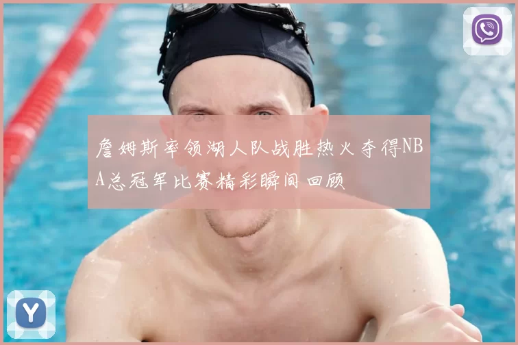 詹姆斯率领湖人队战胜热火夺得NBA总冠军比赛精彩瞬间回顾
