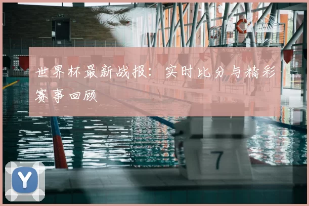 世界杯最新战报：实时比分与精彩赛事回顾