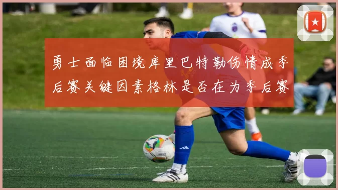 勇士面临困境库里巴特勒伤情成季后赛关键因素格林是否在为季后赛装死