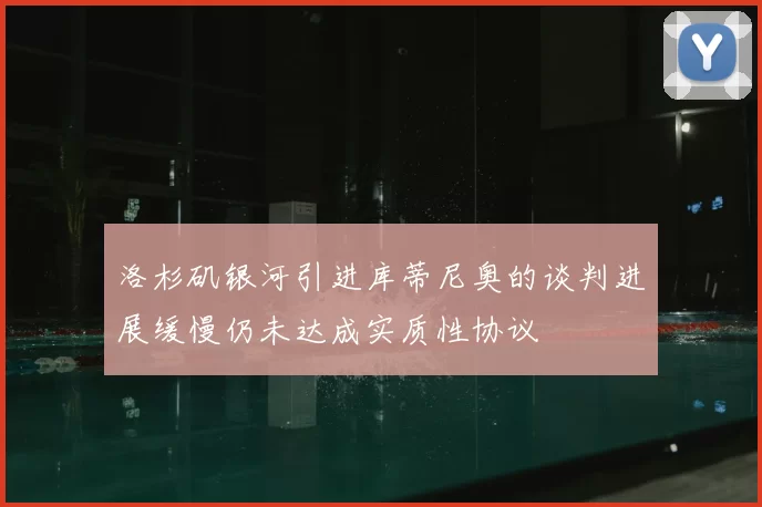 洛杉矶银河引进库蒂尼奥的谈判进展缓慢仍未达成实质性协议