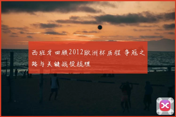 西班牙回顾2012欧洲杯历程 争冠之路与关键战役梳理