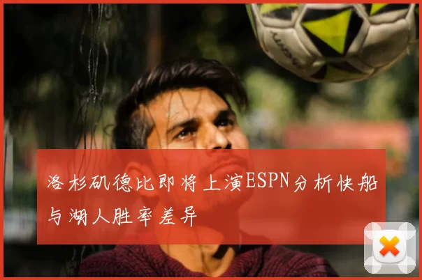 洛杉矶德比即将上演ESPN分析快船与湖人胜率差异