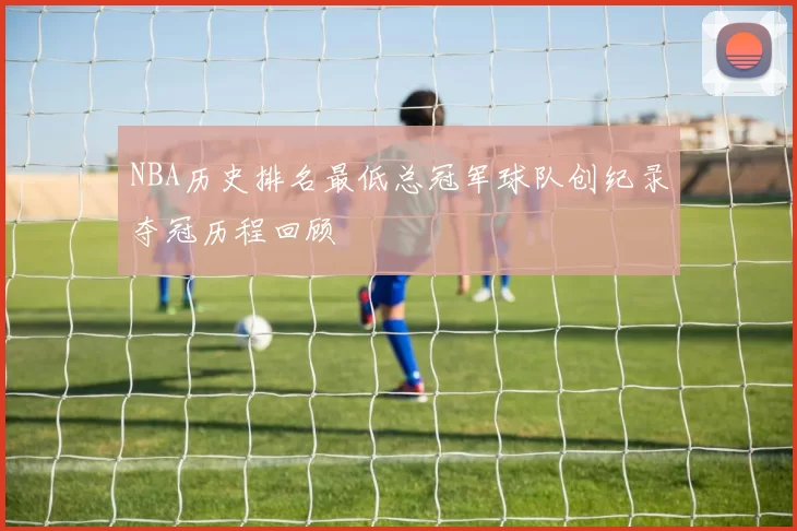 NBA历史排名最低总冠军球队创纪录夺冠历程回顾