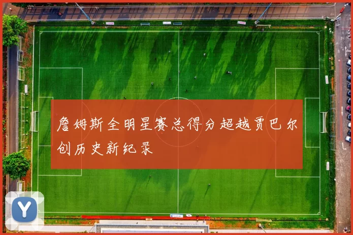 詹姆斯全明星赛总得分超越贾巴尔创历史新纪录
