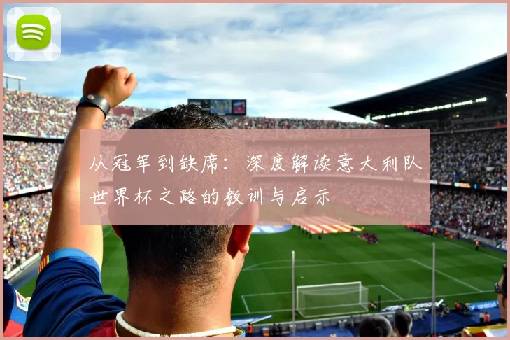 从冠军到缺席:深度解读意大利队世界杯之路的教训与启示