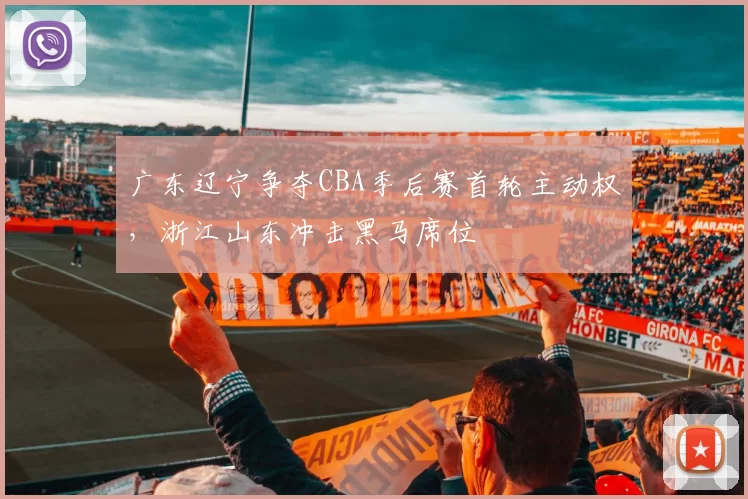 广东辽宁争夺CBA季后赛首轮主动权，浙江山东冲击黑马席位