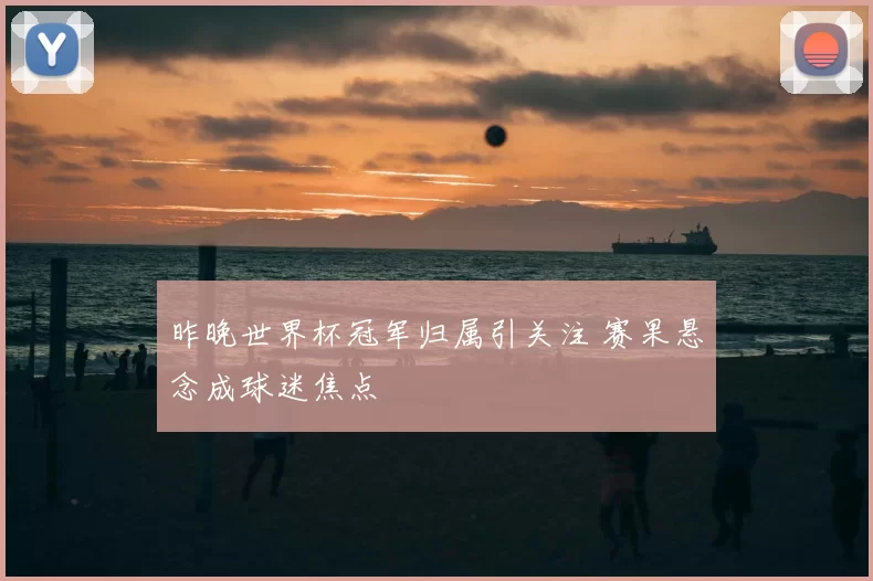 昨晚世界杯冠军归属引关注 赛果悬念成球迷焦点