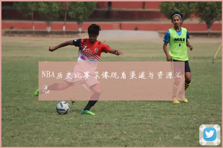 NBA历史比赛录像观看渠道与资源汇总