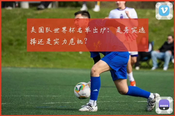 美国队世界杯名单出炉:是务实选择还是实力危机?