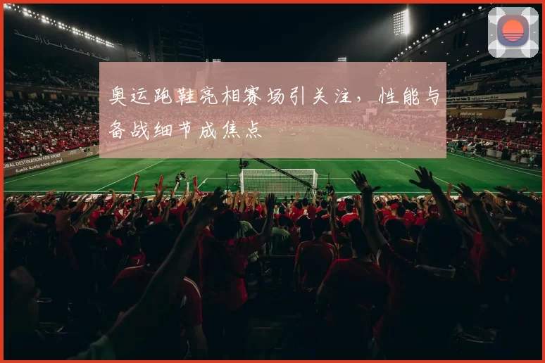 奥运跑鞋亮相赛场引关注,性能与备战细节成焦点