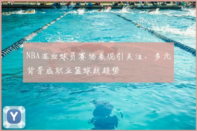 NBA混血球员赛场表现引关注，多元背景成职业篮球新趋势