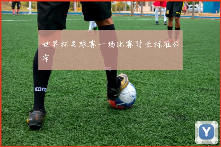 世界杯足球赛一场比赛时长标准公布