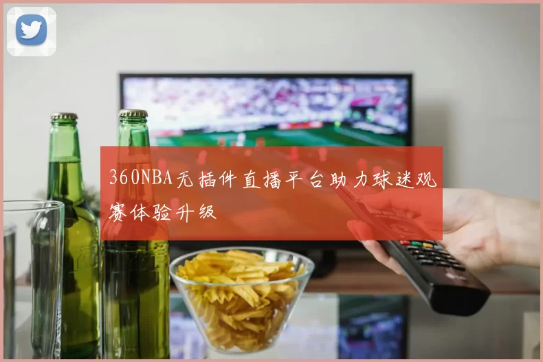 360NBA无插件直播平台助力球迷观赛体验升级