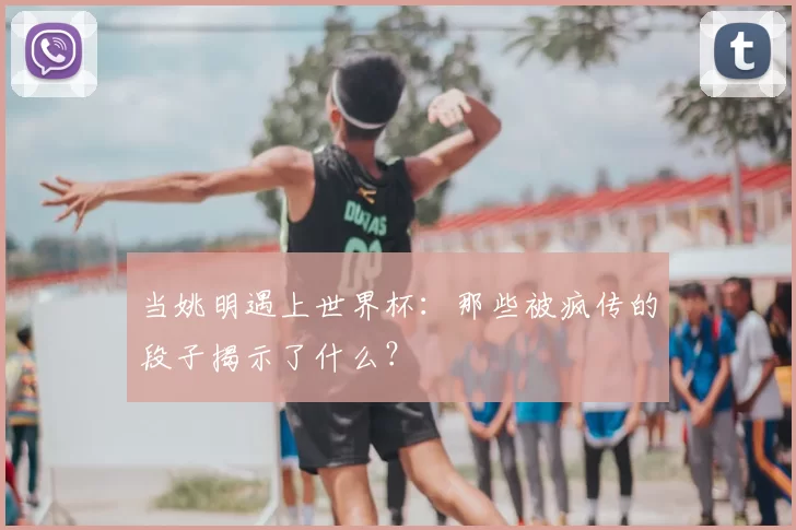 当姚明遇上世界杯：那些被疯传的段子揭示了什么？