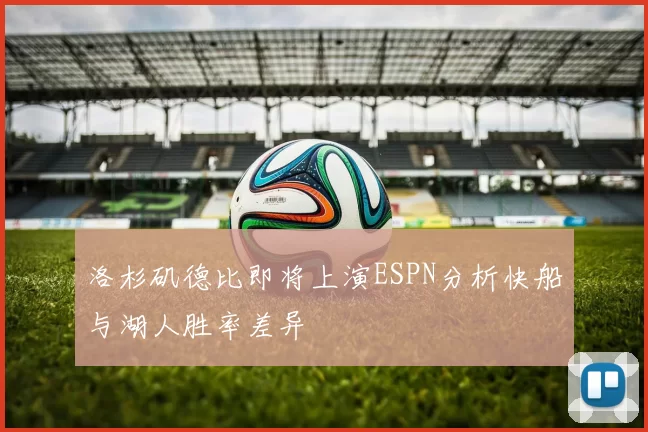 洛杉矶德比即将上演ESPN分析快船与湖人胜率差异
