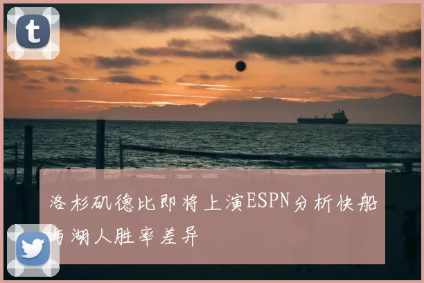 洛杉矶德比即将上演ESPN分析快船与湖人胜率差异
