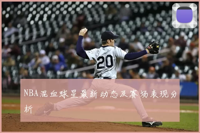 NBA混血球星最新动态及赛场表现分析