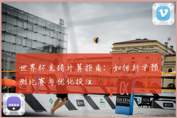 世界杯竞猜计算指南:如何科学预测比赛与优化投注
