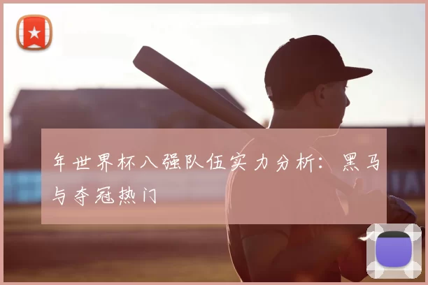年世界杯八强队伍实力分析：黑马与夺冠热门