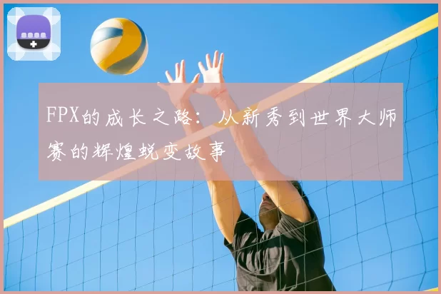 FPX的成长之路:从新秀到世界大师赛的辉煌蜕变故事