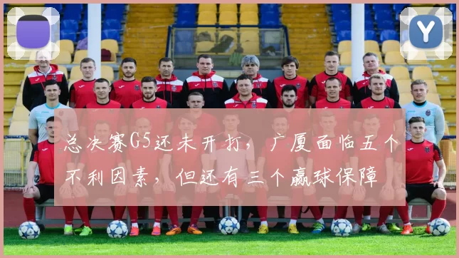 总决赛G5还未开打，广厦面临五个不利因素，但还有三个赢球保障