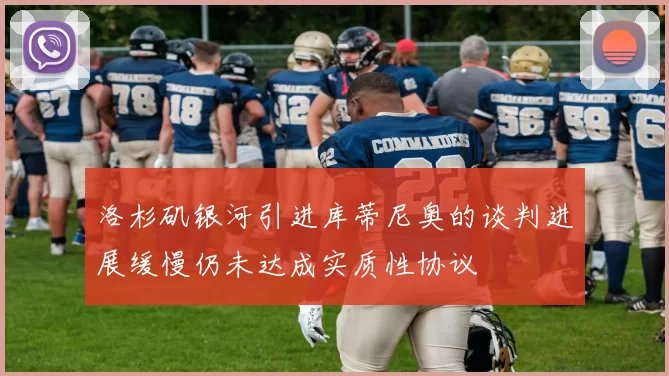 洛杉矶银河引进库蒂尼奥的谈判进展缓慢仍未达成实质性协议