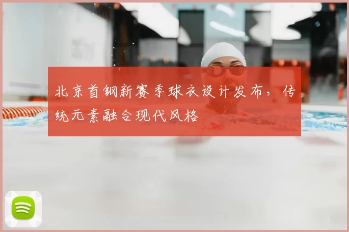北京首钢新赛季球衣设计发布,传统元素融合现代风格