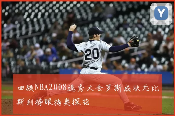 回顾NBA2008选秀大会罗斯成状元比斯利榜眼梅奥探花