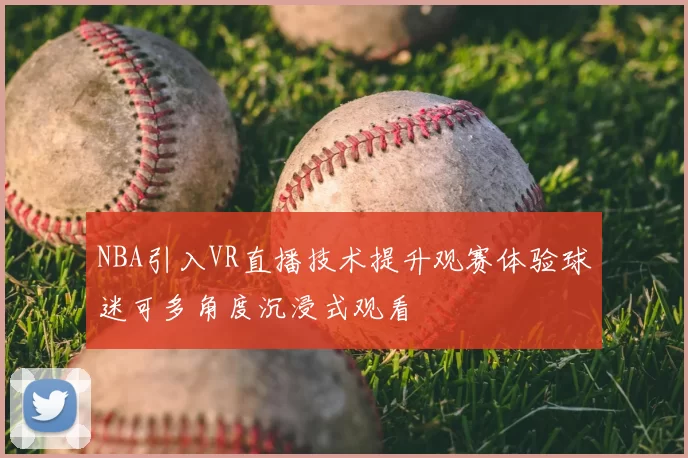 NBA引入VR直播技术提升观赛体验球迷可多角度沉浸式观看