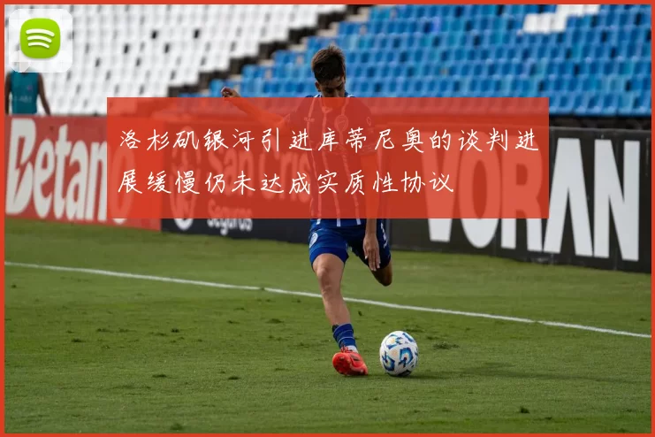 洛杉矶银河引进库蒂尼奥的谈判进展缓慢仍未达成实质性协议