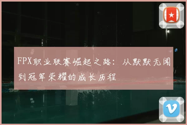 FPX职业联赛崛起之路:从默默无闻到冠军荣耀的成长历程