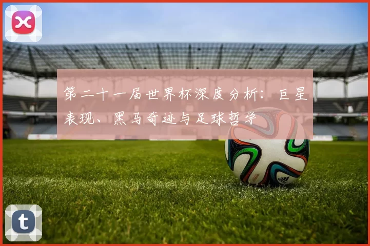 第二十一届世界杯深度分析:巨星表现、黑马奇迹与足球哲学
