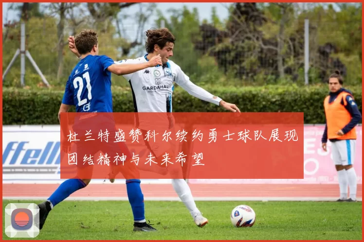 杜兰特盛赞科尔续约勇士球队展现团结精神与未来希望