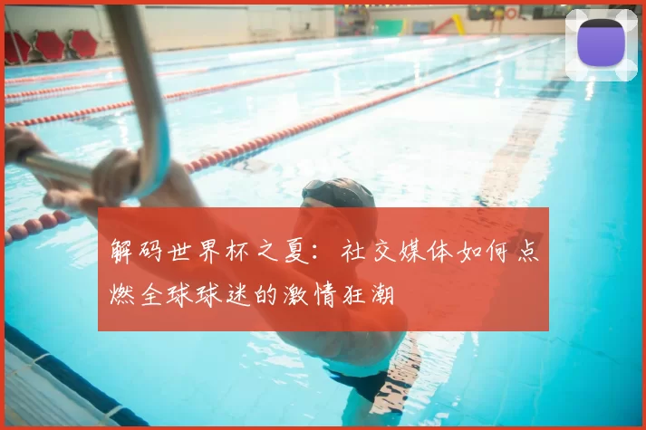 解码世界杯之夏:社交媒体如何点燃全球球迷的激情狂潮