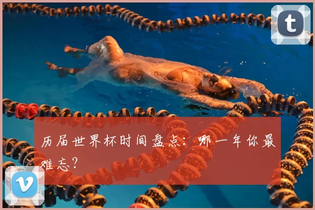 历届世界杯时间盘点:哪一年你最难忘?