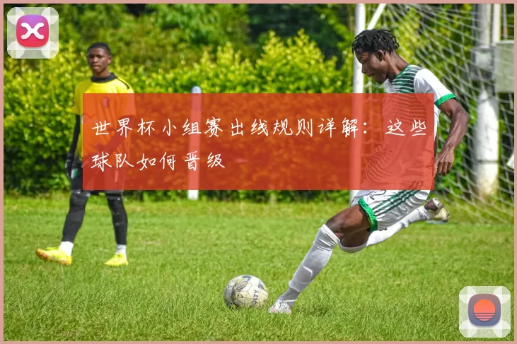 世界杯小组赛出线规则详解:这些球队如何晋级