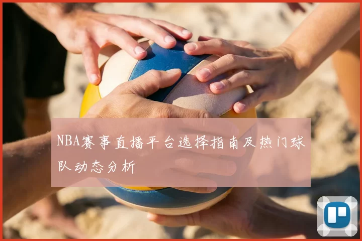 NBA赛事直播平台选择指南及热门球队动态分析