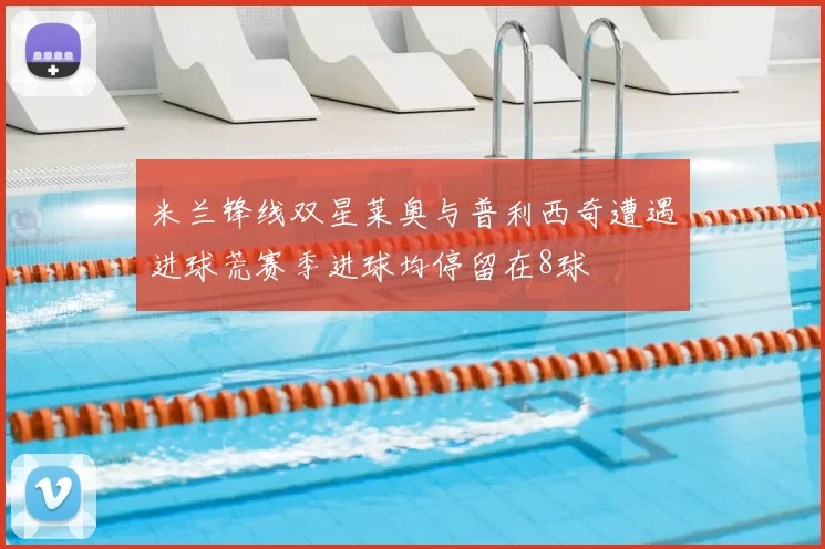 米兰锋线双星莱奥与普利西奇遭遇进球荒赛季进球均停留在8球