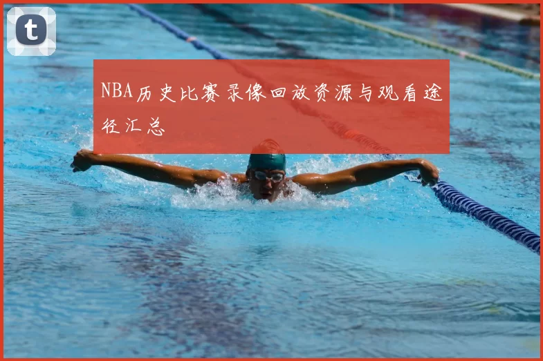 NBA历史比赛录像回放资源与观看途径汇总